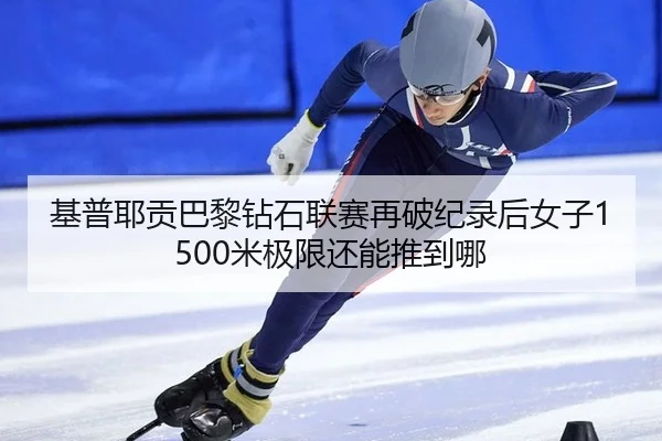 基普耶贡巴黎钻石联赛再破纪录后女子1500米极限还能推到哪