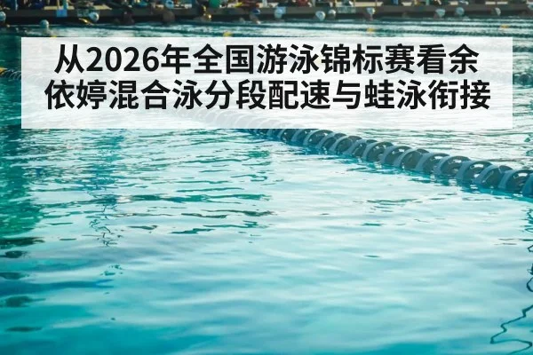 从2026年全国游泳锦标赛看余依婷混合泳分段配速与蛙泳衔接