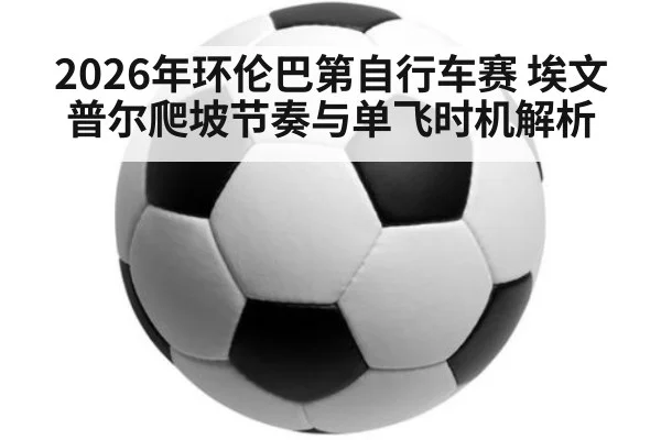 2026年环伦巴第自行车赛 埃文普尔爬坡节奏与单飞时机解析