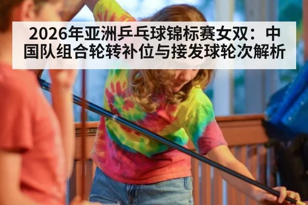 2026年亚洲乒乓球锦标赛女双：中国队组合轮转补位与接发球轮次解析
